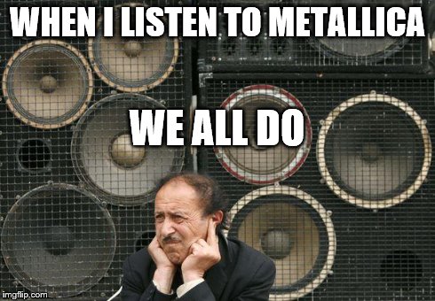 speakers | WHEN I LISTEN TO METALLICA WE ALL DO | image tagged in speakers | made w/ Imgflip meme maker