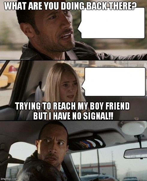 The Rock Driving Meme | WHAT ARE YOU DOING BACK THERE? TRYING TO REACH MY BOY FRIEND BUT I HAVE NO SIGNAL!! | image tagged in memes,the rock driving | made w/ Imgflip meme maker