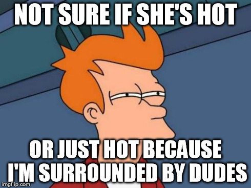 Futurama Fry | NOT SURE IF SHE'S HOT OR JUST HOT BECAUSE I'M SURROUNDED BY DUDES | image tagged in memes,futurama fry,AdviceAnimals | made w/ Imgflip meme maker