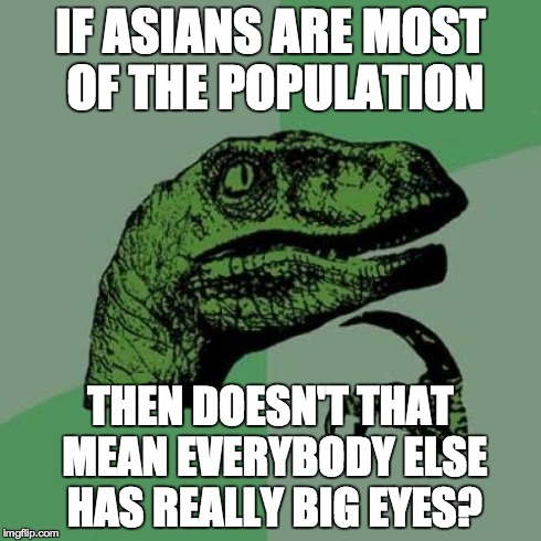 Philosoraptor | IF ASIANS ARE MOST OF THE POPULATION THEN DOESN'T THAT MEAN EVERYBODY ELSE HAS REALLY BIG EYES? | image tagged in memes,philosoraptor | made w/ Imgflip meme maker