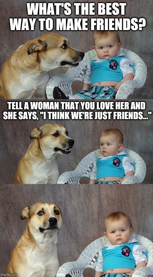 Dad Joke Dog | WHAT'S THE BEST WAY TO MAKE FRIENDS? TELL A WOMAN THAT YOU LOVE HER AND SHE SAYS, "I THINK WE'RE JUST FRIENDS..." | image tagged in memes,dad joke dog | made w/ Imgflip meme maker