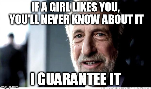 I Guarantee It Meme | IF A GIRL LIKES YOU, YOU'LL NEVER KNOW ABOUT IT I GUARANTEE IT | image tagged in memes,i guarantee it | made w/ Imgflip meme maker