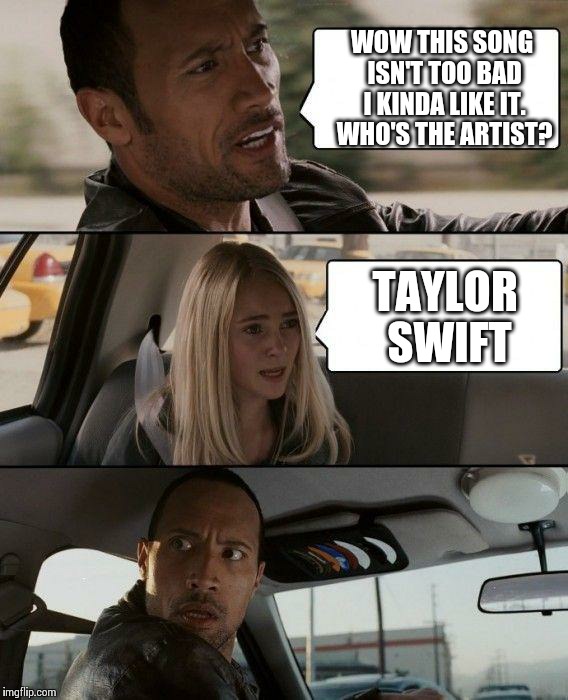 The Rock Driving | WOW THIS SONG ISN'T TOO BAD I KINDA LIKE IT. WHO'S THE ARTIST? TAYLOR SWIFT | image tagged in memes,the rock driving | made w/ Imgflip meme maker