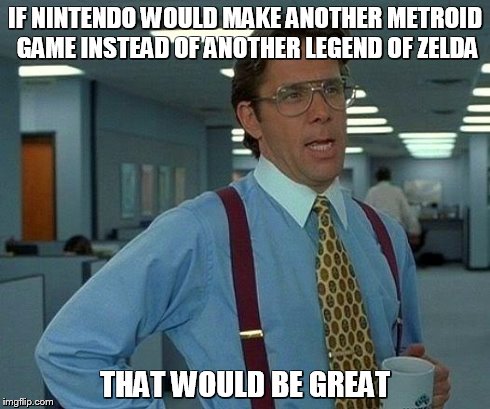 That Would Be Great Meme | IF NINTENDO WOULD MAKE ANOTHER METROID GAME INSTEAD OF ANOTHER LEGEND OF ZELDA THAT WOULD BE GREAT | image tagged in memes,that would be great | made w/ Imgflip meme maker