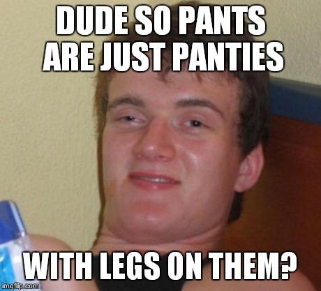 10 Guy Meme | DUDE SO PANTS ARE JUST PANTIES WITH LEGS ON THEM? | image tagged in memes,10 guy | made w/ Imgflip meme maker