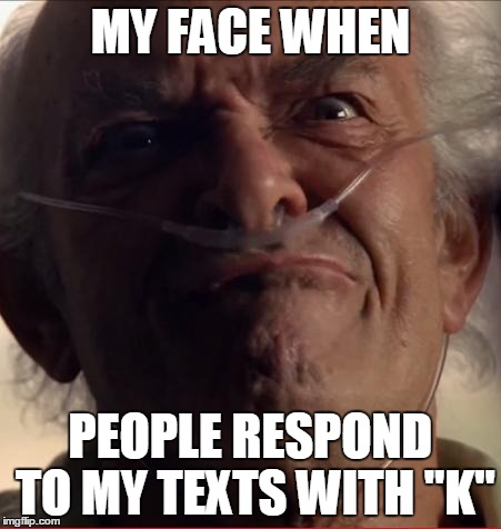 MY FACE WHEN PEOPLE RESPOND TO MY TEXTS WITH "K" | image tagged in hector salamanca | made w/ Imgflip meme maker