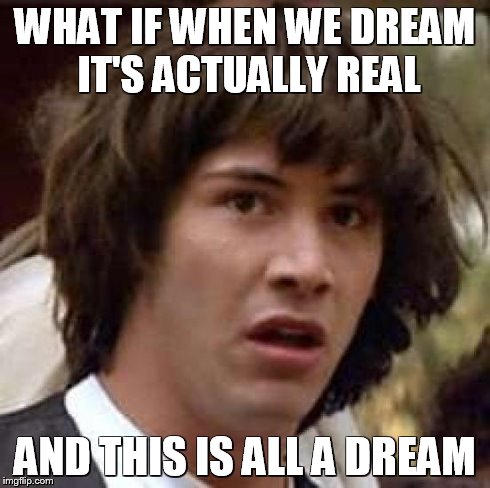 Conspiracy Keanu | WHAT IF WHEN WE DREAM IT'S ACTUALLY REAL AND THIS IS ALL A DREAM | image tagged in memes,conspiracy keanu | made w/ Imgflip meme maker