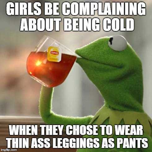 But That's None Of My Business | GIRLS BE COMPLAINING ABOUT BEING COLD WHEN THEY CHOSE TO WEAR THIN ASS LEGGINGS AS PANTS | image tagged in memes,but thats none of my business,kermit the frog | made w/ Imgflip meme maker