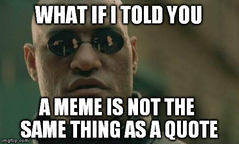 Matrix Morpheus Meme | WHAT IF I TOLD YOU A MEME IS NOT THE SAME THING AS A QUOTE | image tagged in memes,matrix morpheus | made w/ Imgflip meme maker