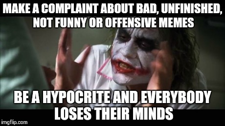 And everybody loses their minds Meme | MAKE A COMPLAINT ABOUT BAD, UNFINISHED, NOT FUNNY OR OFFENSIVE MEMES BE A HYPOCRITE AND EVERYBODY LOSES THEIR MINDS | image tagged in memes,and everybody loses their minds | made w/ Imgflip meme maker