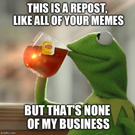 But That's None Of My Business Meme | THIS IS A REPOST, LIKE ALL OF YOUR MEMES BUT THAT'S NONE OF MY BUSINESS | image tagged in memes,but thats none of my business,kermit the frog | made w/ Imgflip meme maker