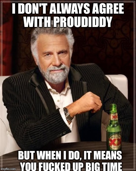 The Most Interesting Man In The World Meme | I DON'T ALWAYS AGREE WITH PROUDIDDY BUT WHEN I DO, IT MEANS YOU F**KED UP BIG TIME | image tagged in memes,the most interesting man in the world | made w/ Imgflip meme maker