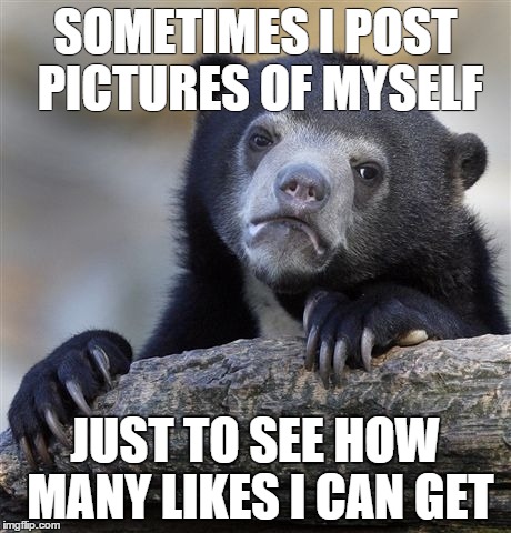 Confession Bear | SOMETIMES I POST PICTURES OF MYSELF JUST TO SEE HOW MANY LIKES I CAN GET | image tagged in memes,confession bear | made w/ Imgflip meme maker