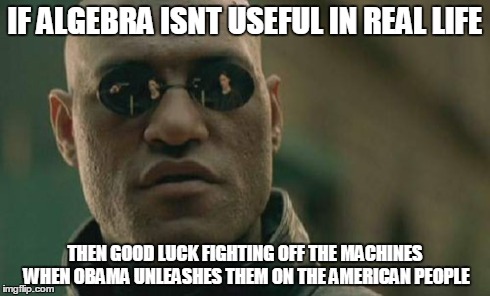 Matrix Morpheus Meme | IF ALGEBRA ISNT USEFUL IN REAL LIFE THEN GOOD LUCK FIGHTING OFF THE MACHINES WHEN OBAMA UNLEASHES THEM ON THE AMERICAN PEOPLE | image tagged in memes,matrix morpheus | made w/ Imgflip meme maker