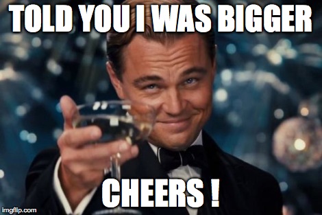 Leonardo Dicaprio Cheers | TOLD YOU I WAS BIGGER CHEERS ! | image tagged in memes,leonardo dicaprio cheers | made w/ Imgflip meme maker