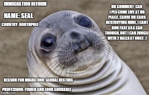 Stop migration, but think resposible and save the planet (y) | IMMIGRATION REFORM NAME: SEAL COUNTRY: NORTHPOLE REASON FOR MIGRATION: GLOBAL HEATING PROFESSION: FISHER AND LOOK ADORABLE UR COMMENT: CAN I | image tagged in memes,awkward moment sealion | made w/ Imgflip meme maker
