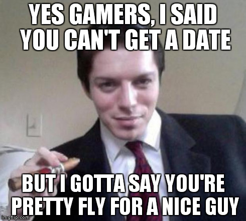 YES GAMERS, I SAID YOU CAN'T GET A DATE BUT I GOTTA SAY YOU'RE PRETTY FLY FOR A NICE GUY | made w/ Imgflip meme maker