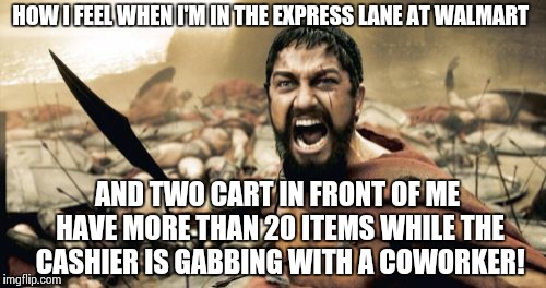 Sparta Leonidas Meme | HOW I FEEL WHEN I'M IN THE EXPRESS LANE AT WALMART AND TWO CART IN FRONT OF ME HAVE MORE THAN 20 ITEMS WHILE THE CASHIER IS GABBING WITH A C | image tagged in memes,sparta leonidas | made w/ Imgflip meme maker