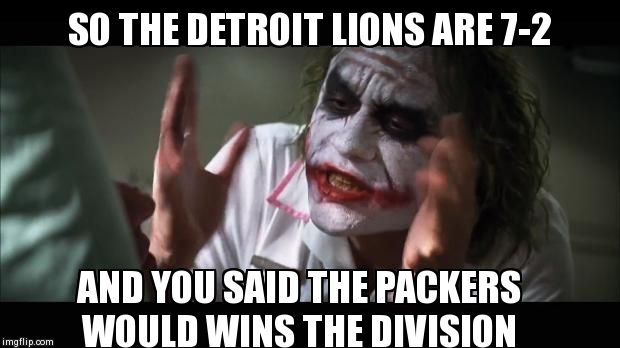 And everybody loses their minds Meme | SO THE DETROIT LIONS ARE 7-2 AND YOU SAID THE PACKERS WOULD WINS THE DIVISION | image tagged in memes,and everybody loses their minds | made w/ Imgflip meme maker