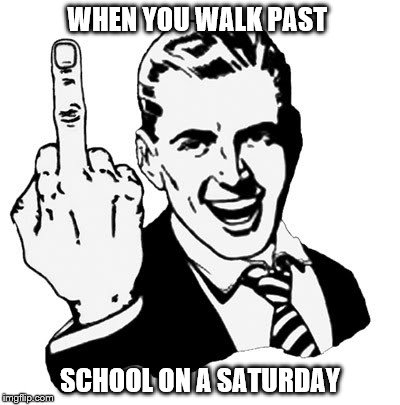 1950s Middle Finger | WHEN YOU WALK PAST SCHOOL ON A SATURDAY | image tagged in memes,1950s middle finger | made w/ Imgflip meme maker