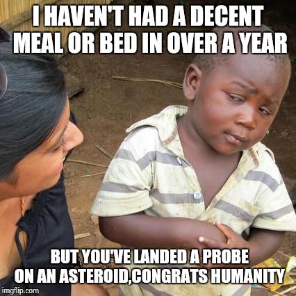 Third World Skeptical Kid | I HAVEN'T HAD A DECENT MEAL OR BED IN OVER A YEAR BUT YOU'VE LANDED A PROBE ON AN ASTEROID,CONGRATS HUMANITY | image tagged in memes,third world skeptical kid | made w/ Imgflip meme maker