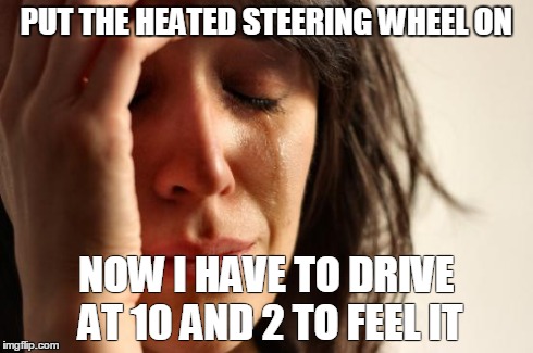First World Problems Meme | PUT THE HEATED STEERING WHEEL ON NOW I HAVE TO DRIVE AT 10 AND 2 TO FEEL IT | image tagged in memes,first world problems,AdviceAnimals | made w/ Imgflip meme maker