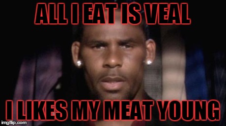 r kelly | ALL I EAT IS VEAL I LIKES MY MEAT YOUNG | image tagged in r kelly | made w/ Imgflip meme maker