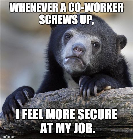 Confession Bear | WHENEVER A CO-WORKER SCREWS UP, I FEEL MORE SECURE AT MY JOB. | image tagged in memes,confession bear,AdviceAnimals | made w/ Imgflip meme maker