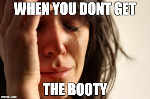 First World Problems Meme | WHEN YOU DONT GET THE BOOTY | image tagged in memes,first world problems | made w/ Imgflip meme maker