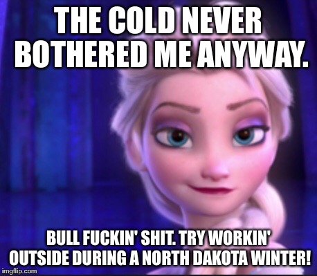 North Dakota Winters! | THE COLD NEVER BOTHERED ME ANYWAY. BULL F**KIN' SHIT. TRY WORKIN' OUTSIDE DURING A NORTH DAKOTA WINTER! | image tagged in winter,frozen,funny | made w/ Imgflip meme maker