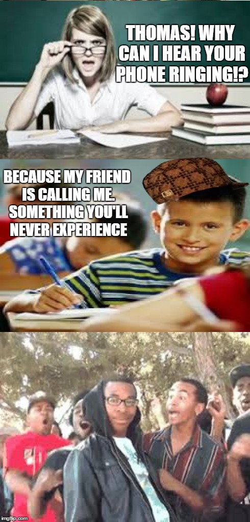 That one rebellious student | THOMAS! WHY CAN I HEAR YOUR PHONE RINGING!? BECAUSE MY FRIEND IS CALLING ME. SOMETHING YOU'LL NEVER EXPERIENCE | image tagged in scumbag,annoying teacher | made w/ Imgflip meme maker