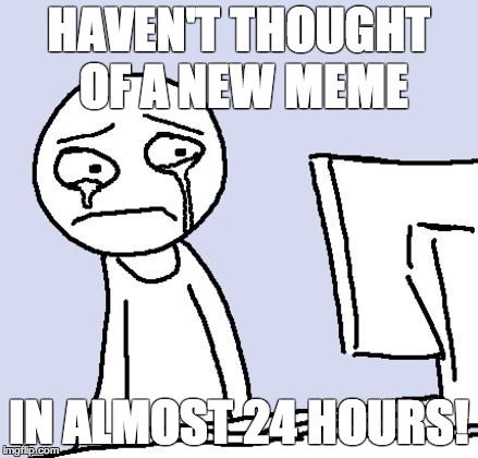 Think of a new meme | HAVEN'T THOUGHT OF A NEW MEME IN ALMOST 24 HOURS! | image tagged in crying computer reaction,memes | made w/ Imgflip meme maker
