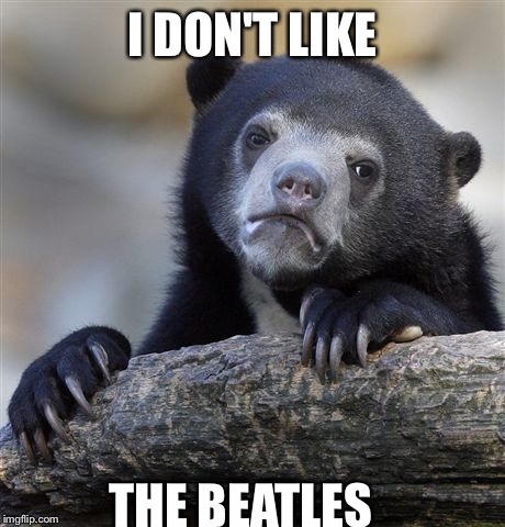Confession Bear Meme | I DON'T LIKE THE BEATLES | image tagged in memes,confession bear,AdviceAnimals | made w/ Imgflip meme maker