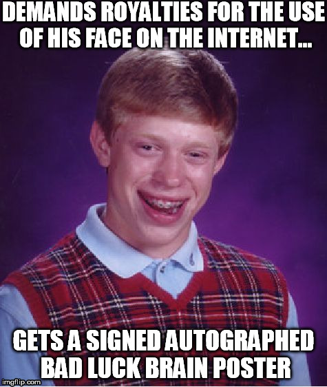 Bad Luck Brian | DEMANDS ROYALTIES FOR THE USE OF HIS FACE ON THE INTERNET... GETS A SIGNED AUTOGRAPHED BAD LUCK BRAIN POSTER | image tagged in memes,bad luck brian | made w/ Imgflip meme maker