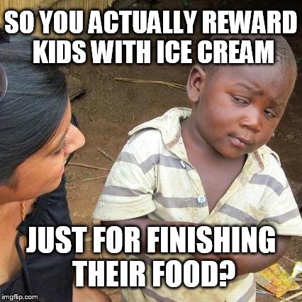 Third World Skeptical Kid | SO YOU ACTUALLY REWARD KIDS WITH ICE CREAM JUST FOR FINISHING THEIR FOOD? | image tagged in memes,third world skeptical kid | made w/ Imgflip meme maker