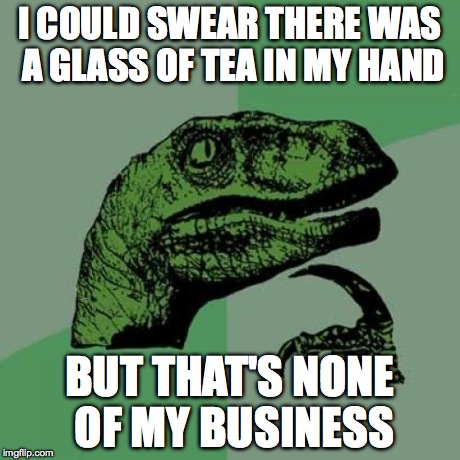 Philosoraptor | I COULD SWEAR THERE WAS A GLASS OF TEA IN MY HAND BUT THAT'S NONE OF MY BUSINESS | image tagged in memes,philosoraptor | made w/ Imgflip meme maker