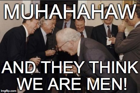 Laughing Men In Suits Meme | MUHAHAHAW AND THEY THINK WE ARE MEN! | image tagged in memes,laughing men in suits | made w/ Imgflip meme maker