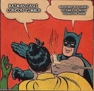 Batman Slapping Robin | BATMAN CAN I LURK ON TUMBLR NO! PEOPLE PUT CURSED PICTURES OF CREEPY THINGS ON THERE | image tagged in memes,batman slapping robin | made w/ Imgflip meme maker