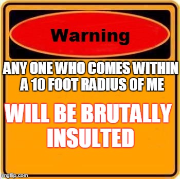 Warning Sign Meme | ANY ONE WHO COMES WITHIN A 10 FOOT RADIUS OF ME WILL BE BRUTALLY INSULTED | image tagged in memes,warning sign | made w/ Imgflip meme maker