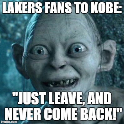 Gollum Meme | LAKERS FANS TO KOBE: "JUST LEAVE, AND NEVER COME BACK!" | image tagged in memes,gollum | made w/ Imgflip meme maker