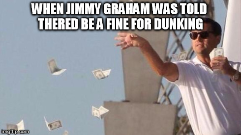wolf of wall street rain | WHEN JIMMY GRAHAM WAS TOLD THERED BE A FINE FOR DUNKING | image tagged in wolf of wall street rain | made w/ Imgflip meme maker
