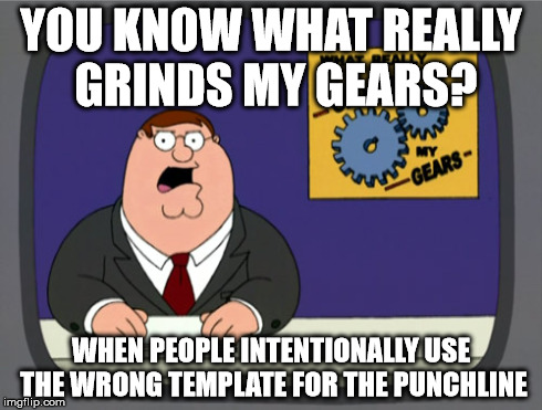 i.e. "I don't always make a meme, but when I do it's on the wrong template" on One Does Not Simply. | YOU KNOW WHAT REALLY GRINDS MY GEARS? WHEN PEOPLE INTENTIONALLY USE THE WRONG TEMPLATE FOR THE PUNCHLINE | image tagged in memes,peter griffin news,template | made w/ Imgflip meme maker