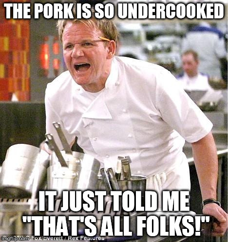 gordon ramsay | THE PORK IS SO UNDERCOOKED IT JUST TOLD ME "THAT'S ALL FOLKS!" | image tagged in gordon ramsay | made w/ Imgflip meme maker