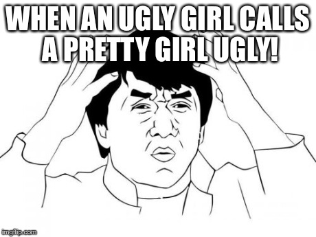Jackie Chan WTF Meme | WHEN AN UGLY GIRL CALLS A PRETTY GIRL UGLY! | image tagged in memes,jackie chan wtf | made w/ Imgflip meme maker