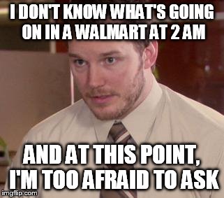 Afraid To Ask Andy Meme | I DON'T KNOW WHAT'S GOING ON IN A WALMART AT 2 AM AND AT THIS POINT, I'M TOO AFRAID TO ASK | image tagged in afraid andy | made w/ Imgflip meme maker