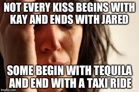 First World Problems | NOT EVERY KISS BEGINS WITH KAY AND ENDS WITH JARED SOME BEGIN WITH TEQUILA AND END WITH A TAXI RIDE | image tagged in memes,first world problems | made w/ Imgflip meme maker