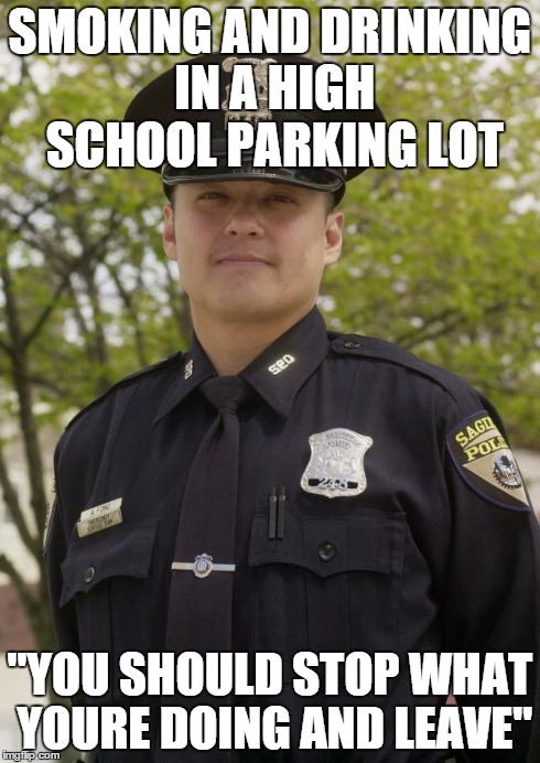 Good Guy Cop | SMOKING AND DRINKING IN A HIGH SCHOOL PARKING LOT "YOU SHOULD STOP WHAT YOURE DOING AND LEAVE" | image tagged in good guy cop | made w/ Imgflip meme maker