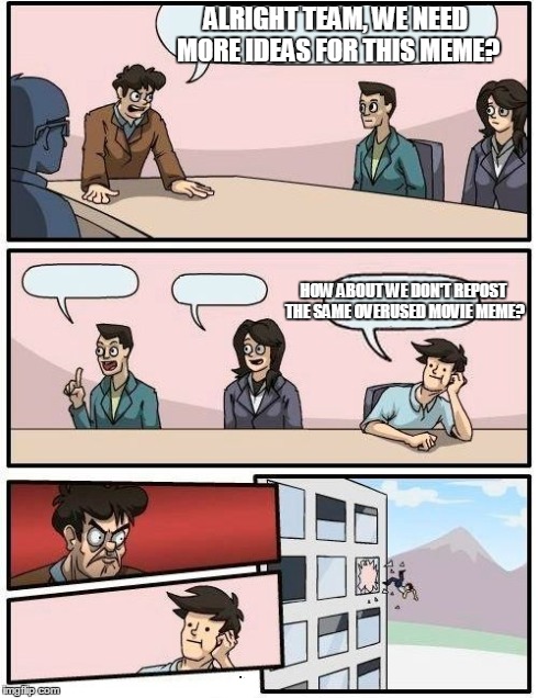Boardroom Meeting Suggestion Meme | ALRIGHT TEAM, WE NEED MORE IDEAS FOR THIS MEME? HOW ABOUT WE DON'T REPOST THE SAME OVERUSED MOVIE MEME? | image tagged in memes,boardroom meeting suggestion | made w/ Imgflip meme maker