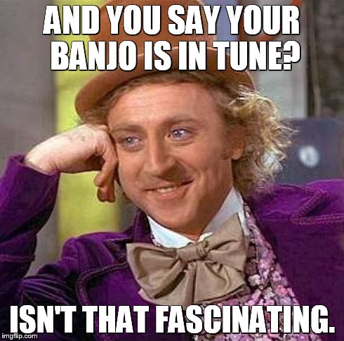 Creepy Condescending Wonka | AND YOU SAY YOUR BANJO IS IN TUNE? ISN'T THAT FASCINATING. | image tagged in memes,creepy condescending wonka | made w/ Imgflip meme maker