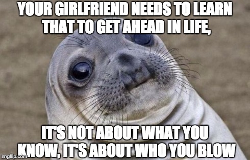 Awkward Moment Sealion | YOUR GIRLFRIEND NEEDS TO LEARN THAT TO GET AHEAD IN LIFE, IT'S NOT ABOUT WHAT YOU KNOW, IT'S ABOUT WHO YOU BLOW | image tagged in memes,awkward moment sealion | made w/ Imgflip meme maker
